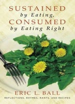 Sustained By Eating, Consumed By Eating Right: Reflections, Rhymes, Rants, And Recipes