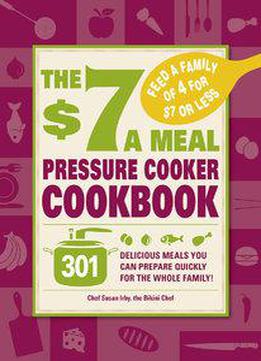 The $7 A Meal Pressure Cooker Cookbook: 301 Delicious Meals You Can Prepare Quickly For The Whole Family
