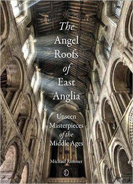 The Angel Roofs Of East Anglia: Unseen Masterpieces Of The Middle Ages