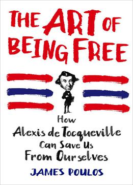The Art Of Being Free: How Alexis De Tocqueville Can Save Us From Ourselves
