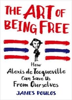 The Art Of Being Free: How Alexis De Tocqueville Can Save Us From Ourselves
