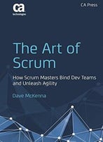 The Art Of Scrum: How Scrum Masters Bind Dev Teams And Unleash Agility