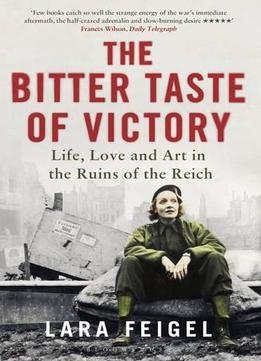 The Bitter Taste Of Victory: Life, Love And Art In The Ruins Of The Reich