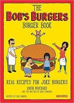 The Bob's Burgers Burger Book: Real Recipes For Joke Burgers
