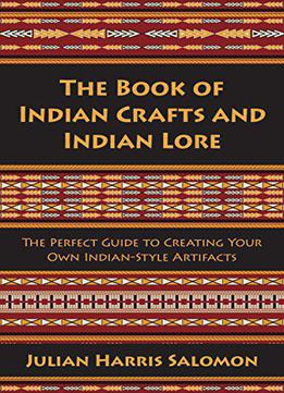 The Book Of Indian Crafts And Indian Lore: The Perfect Guide To Creating Your Own Indian-style Artifacts