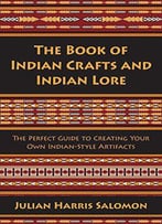 The Book Of Indian Crafts And Indian Lore: The Perfect Guide To Creating Your Own Indian-Style Artifacts