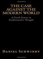 The Case Against The Modern World: A Crash Course In Traditionalist Thought