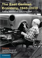 The East German Economy, 1945-2010: Falling Behind Or Catching Up?