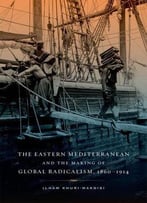 The Eastern Mediterranean And The Making Of Global Radicalism, 1860-1914