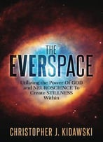 The Everspace: Utilizing The Power Of God And Neuroscience To Create Stillness Within