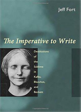 The Imperative To Write: Destitutions Of The Sublime In Kafka, Blanchot And Beckett