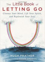 The Little Book Of Letting Go: Cleanse Your Mind, Lift Your Spirit, And Replenish Your Soul