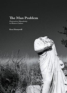 The Man Problem: Destructive Masculinity In Western Culture