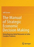 The Manual Of Strategic Economic Decision Making: Using Bayesian Belief Networks To Solve Complex Problems