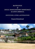 The Politics Of Local Participatory Democracy In Latin America: Institutions, Actors, And Interactions