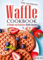 The Ultimate Waffle Cookbook: 31 Simple And Delicious Waffle Recipes