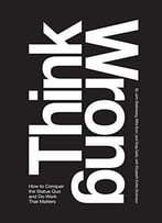 Think Wrong: How To Conquer The Status Quo And Do Work That Matters