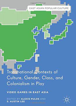 Transnational Contexts Of Culture, Gender, Class, And Colonialism In Play: Video Games In East Asia