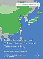 Transnational Contexts Of Culture, Gender, Class, And Colonialism In Play: Video Games In East Asia