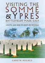 Visiting The Somme And Ypres Battlefields Made Easy: A Helpful Guide Book For Groups And Individuals