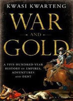 War And Gold: A Five-Hundred-Year History Of Empires, Adventures, And Debt