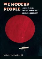 We Modern People: Science Fiction And The Making Of Russian Modernity (Early Classics Of Science Fiction)