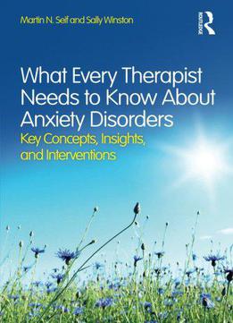 What Every Therapist Needs To Know About Anxiety Disorders: Key Concepts, Insights, And Interventions