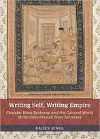 Writing Self, Writing Empire: Chandar Bhan Brahman And The Cultural World Of The Indo-Persian State Secretary (South Asia Acros