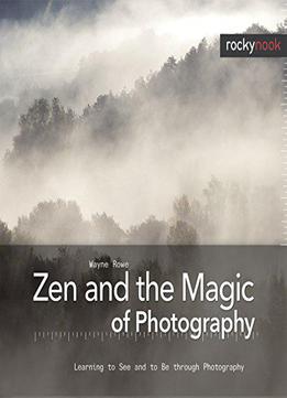Zen And The Magic Of Photography: Learning To See And To Be Through Photography