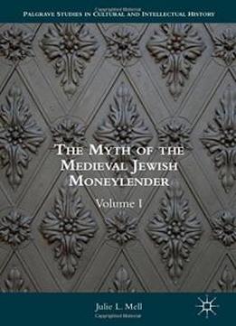 1: The Myth Of The Medieval Jewish Moneylender: Volume I (palgrave Studies In Cultural And Intellectual History)