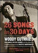 26 Songs In 30 Days: Woody Guthrie's Columbia River Songs And The Planned Promised Land In The Pacific Northwest