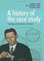 A History Of The Case Study: Sexology, Psychoanalysis, Literature