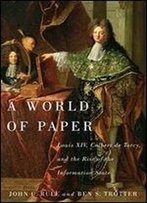 A World Of Paper: Louis Xiv, Colbert De Torcy, And The Rise Of The Information State