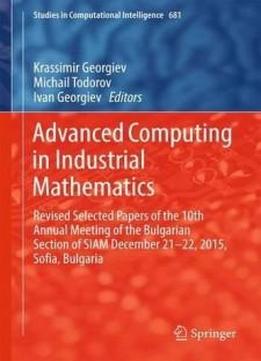 Advanced Computing In Industrial Mathematics: Revised Selected Papers Of The 10th Annual Meeting Of The Bulgarian Section Of Siam December 21-22, ... (studies In Computational Intelligence)