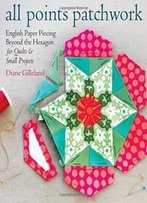 All Points Patchwork: English Paper Piecing Beyond The Hexagon For Quilts & Small Projects