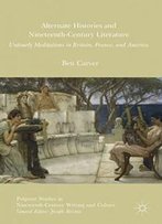 Alternate Histories And Nineteenth-Century Literature: Untimely Meditations In Britain, France, And America (Palgrave Studies In Nineteenth-Century Writing And Culture)