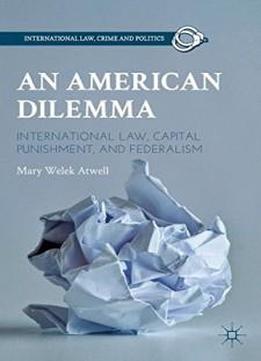 An American Dilemma: International Law, Capital Punishment, And Federalism (international Law, Crime, And Politics)