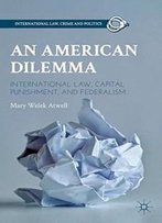 An American Dilemma: International Law, Capital Punishment, And Federalism (International Law, Crime, And Politics)