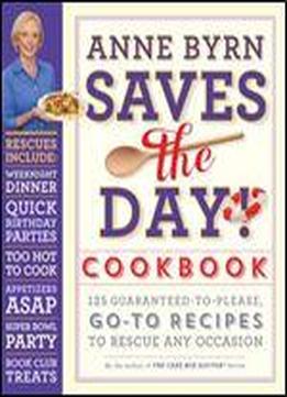 Anne Byrn Saves The Day! Cookbook: 125 Guaranteed-to-please, Go-to Recipes To Rescue Any Occasion