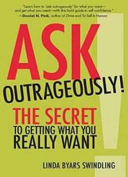 Ask Outrageously!: The Secret To Getting What You Really Want