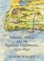 Atlantic Africa And The Spanish Caribbean, 1570-1640 (Published By The Omohundro Institute Of Early American History And Culture And The University Of North Carolina Press)