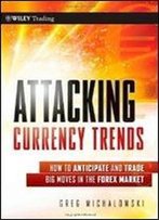 Attacking Currency Trends: How To Anticipate And Trade Big Moves In The Forex Market