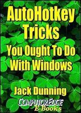 Autohotkey Tricks You Ought To Do With Windows (fourth Edition): If You Do Nothing Else With The Free Autohotkey Software, These Tips Are A Must For Windows ... (autohotkey Tips And Tricks Book 4)