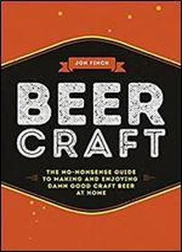 Beer Craft: The No-nonsense Guide To Making And Enjoying Damn Good Craft Beer At Home