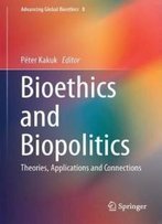Bioethics And Biopolitics: Theories, Applications And Connections (Advancing Global Bioethics)