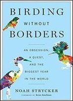 Birding Without Borders: An Obsession, A Quest, And The Biggest Year In The World