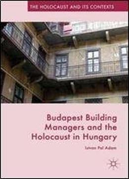 Budapest Building Managers And The Holocaust In Hungary (the Holocaust And Its Contexts)