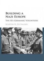 Building A Nazi Europe: The Ss's Germanic Volunteers