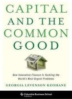 Capital And The Common Good: How Innovative Finance Is Tackling The World's Most Urgent Problems (Columbia Business School Publishing)