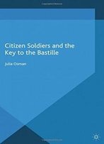 Citizen Soldiers And The Key To The Bastille (War, Culture And Society, 1750-1850)